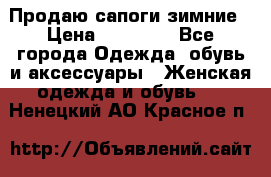 Продаю сапоги зимние › Цена ­ 22 000 - Все города Одежда, обувь и аксессуары » Женская одежда и обувь   . Ненецкий АО,Красное п.